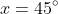 x = 45^\circ